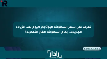تعرف على سعر أسطوانة البوتاجاز اليوم بعد الزيادة الجديدة.. بكام أسطوانة الغاز النهاردة؟